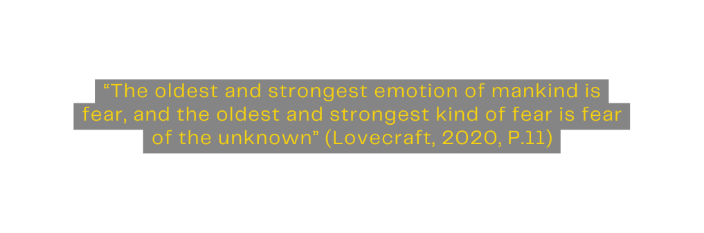 The oldest and strongest emotion of mankind is fear and the oldest and strongest kind of fear is fear of the unknown Lovecraft 2020 P 11
